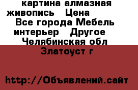 картина алмазная живопись › Цена ­ 2 000 - Все города Мебель, интерьер » Другое   . Челябинская обл.,Златоуст г.